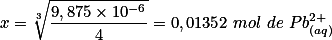 x=\sqrt[3]{\frac{9,875 \times 10^{-6}}{4}}=0,01352 \ mol \ de \ Pb_{(aq)}^{2+}
